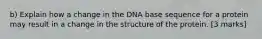 b) Explain how a change in the DNA base sequence for a protein may result in a change in the structure of the protein. [3 marks]