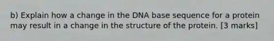 b) Explain how a change in the DNA base sequence for a protein may result in a change in the structure of the protein. [3 marks]