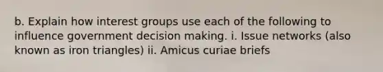 b. Explain how interest groups use each of the following to influence government decision making. i. Issue networks (also known as iron triangles) ii. Amicus curiae briefs