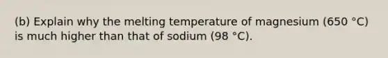 (b) Explain why the melting temperature of magnesium (650 °C) is much higher than that of sodium (98 °C).