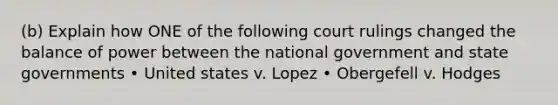 (b) Explain how ONE of the following court rulings changed the balance of power between the national government and state governments • United states v. Lopez • Obergefell v. Hodges