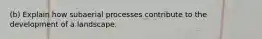 (b) Explain how subaerial processes contribute to the development of a landscape.