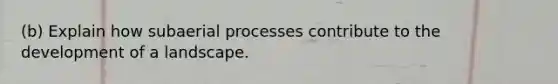 (b) Explain how subaerial processes contribute to the development of a landscape.