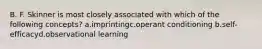 B. F. Skinner is most closely associated with which of the following concepts? a.imprintingc.operant conditioning b.self-efficacyd.observational learning