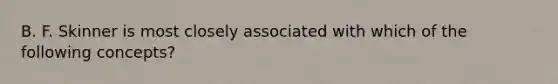 B. F. Skinner is most closely associated with which of the following concepts?