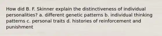 How did B. F. Skinner explain the distinctiveness of individual personalities? a. different genetic patterns b. individual thinking patterns c. personal traits d. histories of reinforcement and punishment