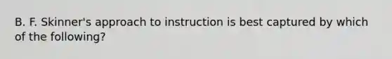 B. F. Skinner's approach to instruction is best captured by which of the following?