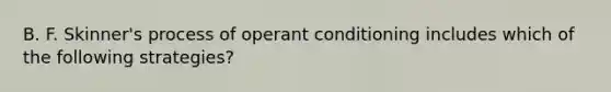 B. F. Skinner's process of operant conditioning includes which of the following strategies?