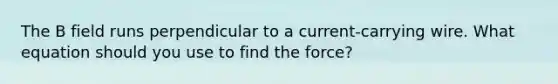 The B field runs perpendicular to a current-carrying wire. What equation should you use to find the force?