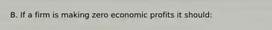 B. If a firm is making zero economic profits it should: