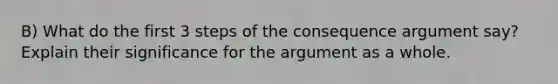 B) What do the first 3 steps of the consequence argument say? Explain their significance for the argument as a whole.