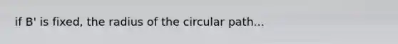 if B' is fixed, the radius of the circular path...