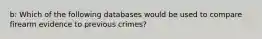 b: Which of the following databases would be used to compare firearm evidence to previous crimes?