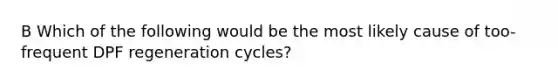 B Which of the following would be the most likely cause of too-frequent DPF regeneration cycles?