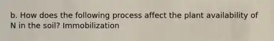 b. How does the following process affect the plant availability of N in the soil? Immobilization