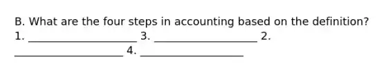 B. What are the four steps in accounting based on the definition? 1. ____________________ 3. ___________________ 2. ____________________ 4. ___________________