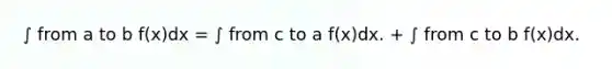 ∫ from a to b f(x)dx = ∫ from c to a f(x)dx. + ∫ from c to b f(x)dx.