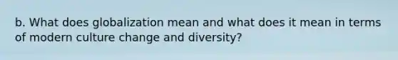 b. What does globalization mean and what does it mean in terms of modern culture change and diversity?