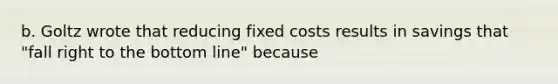 b. Goltz wrote that reducing fixed costs results in savings that​ "fall right to the bottom​ line" because