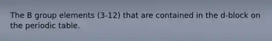 The B group elements (3-12) that are contained in the d-block on the periodic table.