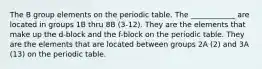 The B group elements on the periodic table. The ____________ are located in groups 1B thru 8B (3-12). They are the elements that make up the d-block and the f-block on the periodic table. They are the elements that are located between groups 2A (2) and 3A (13) on the periodic table.