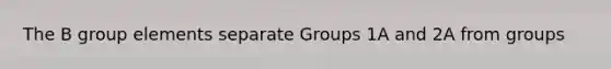 The B group elements separate Groups 1A and 2A from groups