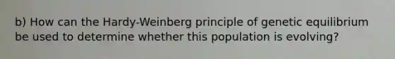 b) How can the Hardy-Weinberg principle of genetic equilibrium be used to determine whether this population is evolving?