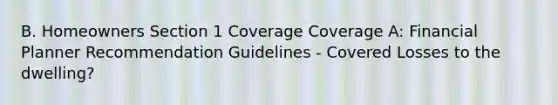 B. Homeowners Section 1 Coverage Coverage A: Financial Planner Recommendation Guidelines - Covered Losses to the dwelling?