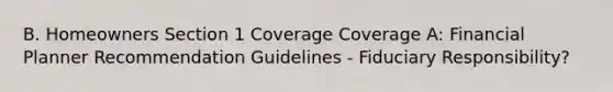 B. Homeowners Section 1 Coverage Coverage A: Financial Planner Recommendation Guidelines - Fiduciary Responsibility?