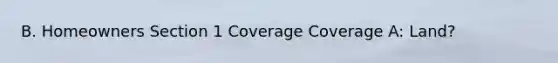 B. Homeowners Section 1 Coverage Coverage A: Land?