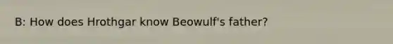 B: How does Hrothgar know Beowulf's father?