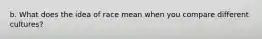 b. What does the idea of race mean when you compare different cultures?