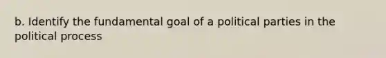 b. Identify the fundamental goal of a political parties in the political process