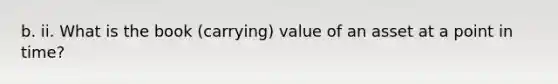 b. ii. What is the book (carrying) value of an asset at a point in time?