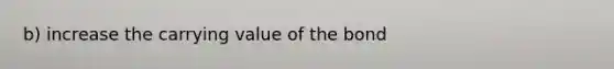 b) increase the carrying value of the bond