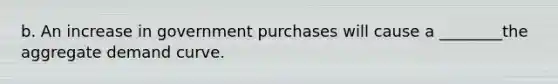 b. An increase in government purchases will cause a ________the aggregate demand curve.