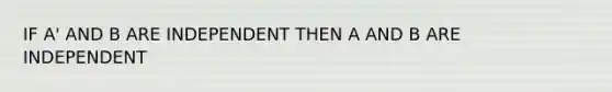 IF A' AND B ARE INDEPENDENT THEN A AND B ARE INDEPENDENT