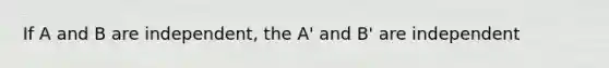 If A and B are independent, the A' and B' are independent