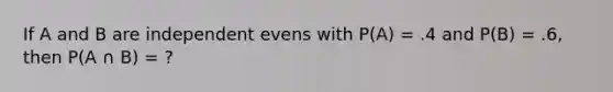 If A and B are independent evens with P(A) = .4 and P(B) = .6, then P(A ∩ B) = ?