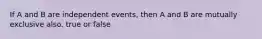 If A and B are independent events, then A and B are mutually exclusive also. true or false