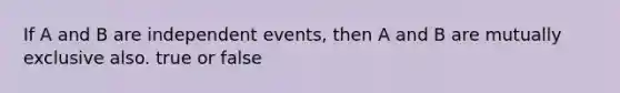 If A and B are <a href='https://www.questionai.com/knowledge/kTJqIK1isz-independent-events' class='anchor-knowledge'>independent events</a>, then A and B are mutually exclusive also. true or false