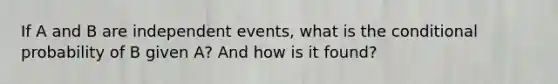 If A and B are <a href='https://www.questionai.com/knowledge/kTJqIK1isz-independent-events' class='anchor-knowledge'>independent events</a>, what is the <a href='https://www.questionai.com/knowledge/kgG95TLSMo-conditional-probability' class='anchor-knowledge'>conditional probability</a> of B given A? And how is it found?