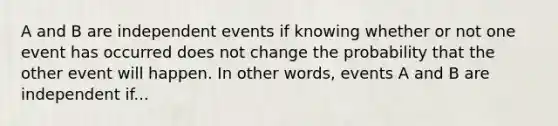 A and B are independent events if knowing whether or not one event has occurred does not change the probability that the other event will happen. In other words, events A and B are independent if...