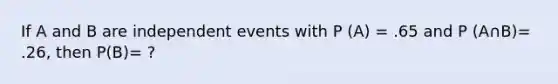 If A and B are independent events with P (A) = .65 and P (A∩B)= .26, then P(B)= ?