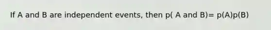 If A and B are independent events, then p( A and B)= p(A)p(B)