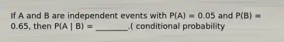 If A and B are independent events with P(A) = 0.05 and P(B) = 0.65, then P(A | B) = ________.( conditional probability