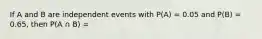 If A and B are independent events with P(A) = 0.05 and P(B) = 0.65, then P(A ∩ B) =