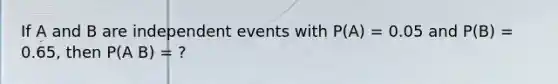 If A and B are <a href='https://www.questionai.com/knowledge/kTJqIK1isz-independent-events' class='anchor-knowledge'>independent events</a> with P(A) = 0.05 and P(B) = 0.65, then P(A B) = ?