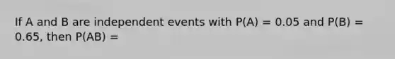 If A and B are independent events with P(A) = 0.05 and P(B) = 0.65, then P(AB) =