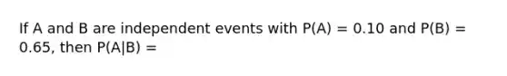 If A and B are <a href='https://www.questionai.com/knowledge/kTJqIK1isz-independent-events' class='anchor-knowledge'>independent events</a> with P(A) = 0.10 and P(B) = 0.65, then P(A|B) =